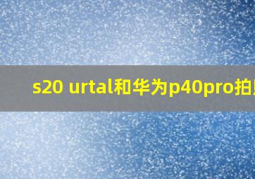 s20 urtal和华为p40pro拍照